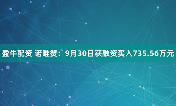 盈牛配资 诺唯赞：9月30日获融资买入735.56万元
