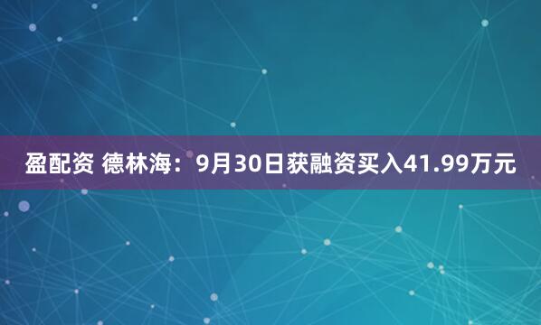 盈配资 德林海：9月30日获融资买入41.99万元