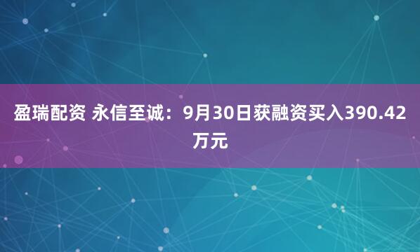 盈瑞配资 永信至诚：9月30日获融资买入390.42万元