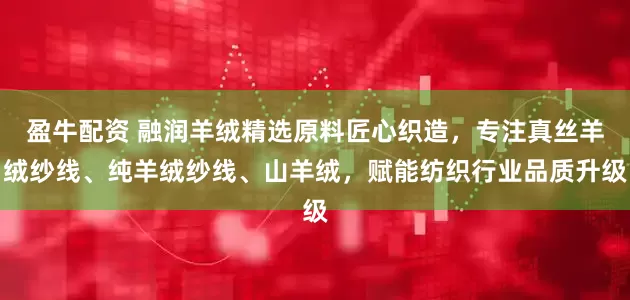 盈牛配资 融润羊绒精选原料匠心织造，专注真丝羊绒纱线、纯羊绒纱线、山羊绒，赋能纺织行业品质升级