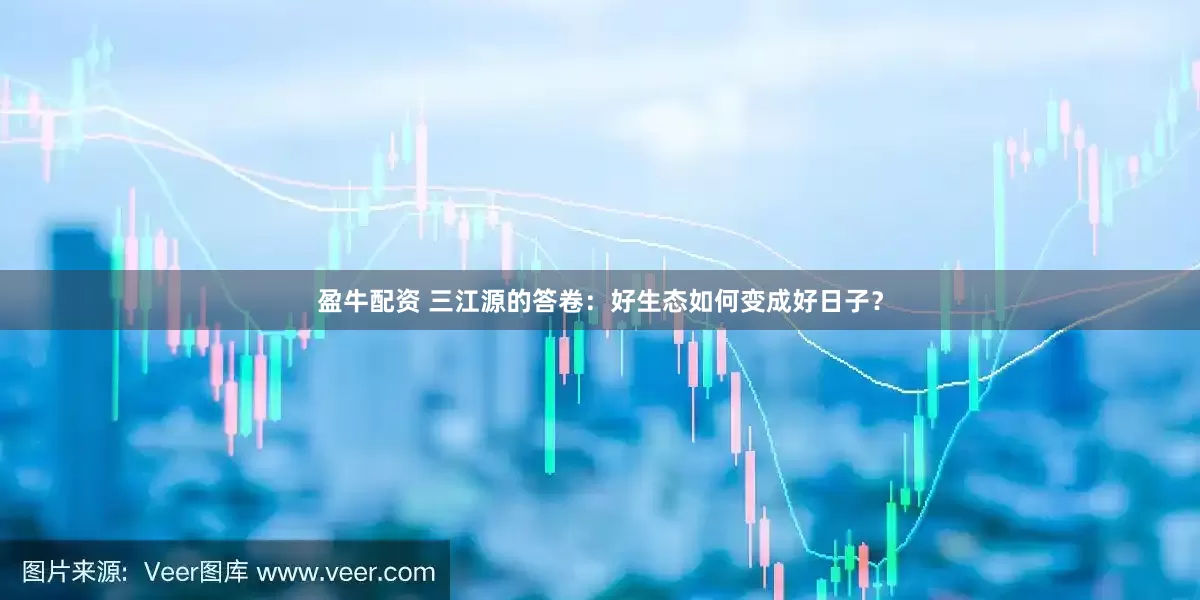 盈牛配资 三江源的答卷：好生态如何变成好日子？
