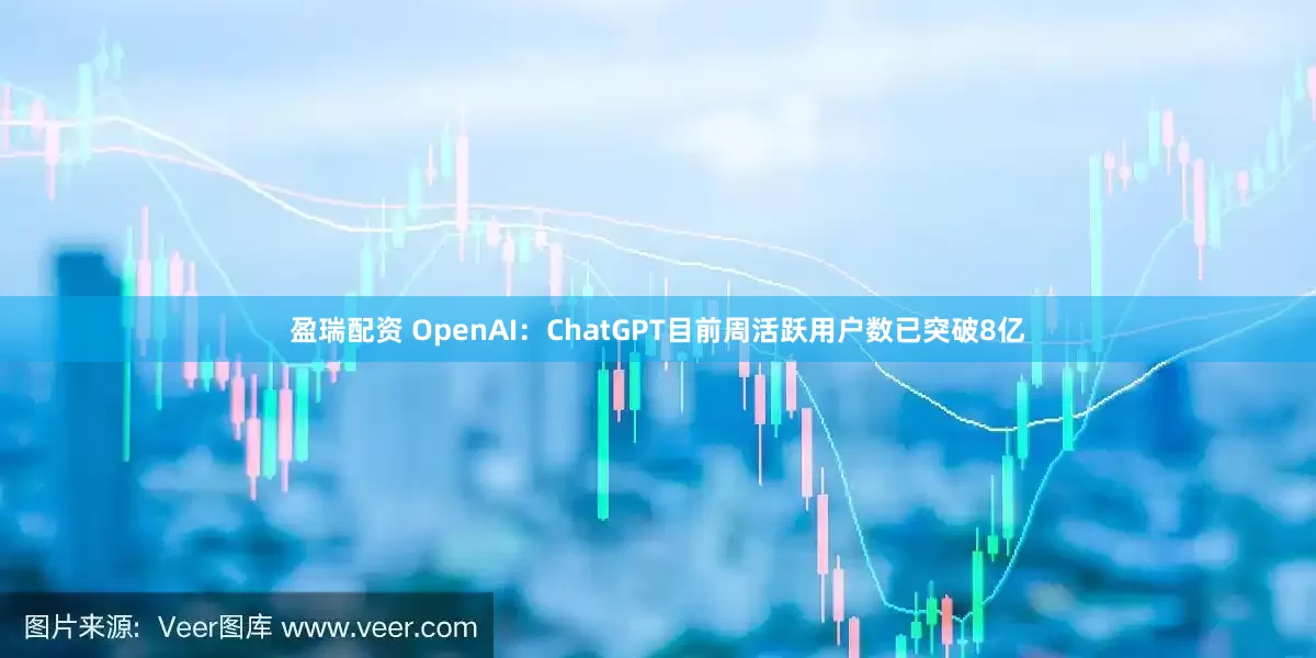 盈瑞配资 OpenAI：ChatGPT目前周活跃用户数已突破8亿