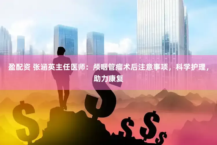 盈配资 张涵英主任医师：颅咽管瘤术后注意事项，科学护理，助力康复