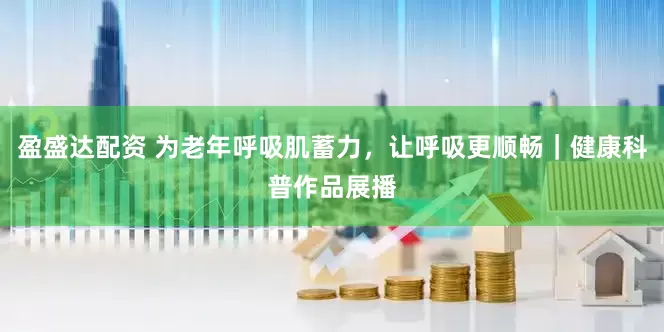 盈盛达配资 为老年呼吸肌蓄力，让呼吸更顺畅｜健康科普作品展播