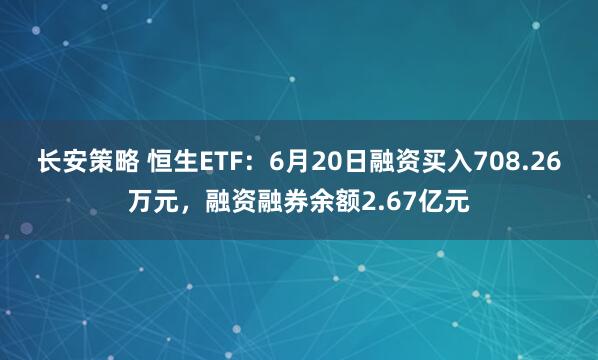 长安策略 恒生ETF：6月20日融资买入708.26万元，融资融券余额2.67亿元
