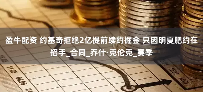 盈牛配资 约基奇拒绝2亿提前续约掘金 只因明夏肥约在招手_合同_乔什·克伦克_赛季