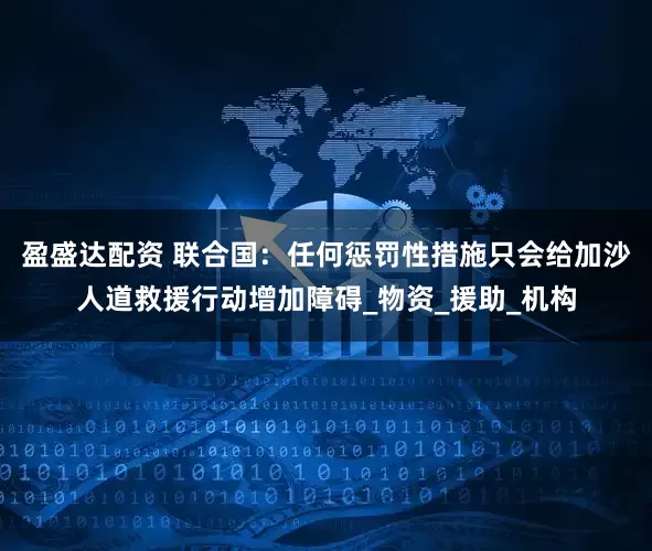盈盛达配资 联合国：任何惩罚性措施只会给加沙人道救援行动增加障碍_物资_援助_机构