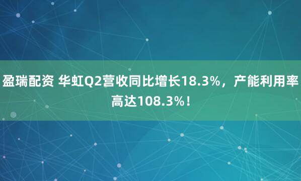 盈瑞配资 华虹Q2营收同比增长18.3%，产能利用率高达108.3%！