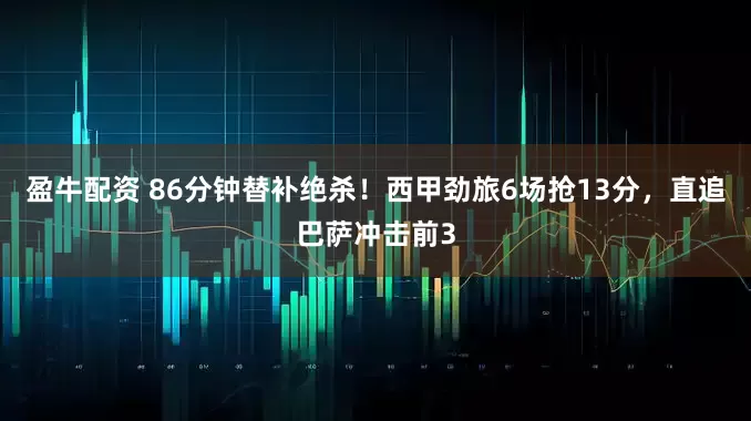 盈牛配资 86分钟替补绝杀！西甲劲旅6场抢13分，直追巴萨冲击前3