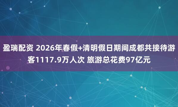 盈瑞配资 2026年春假+清明假日期间成都共接待游客1117.9万人次 旅游总花费97亿元