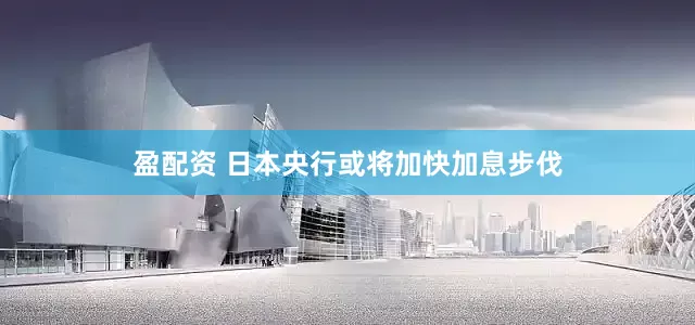 盈配资 日本央行或将加快加息步伐