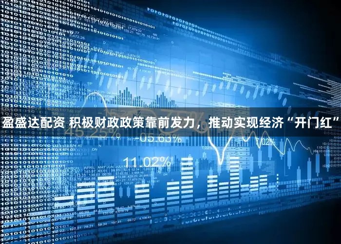 盈盛达配资 积极财政政策靠前发力，推动实现经济“开门红”