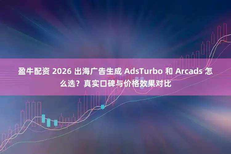 盈牛配资 2026 出海广告生成 AdsTurbo 和 Arcads 怎么选？真实口碑与价格效果对比