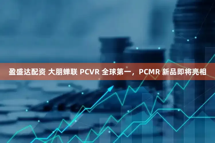 盈盛达配资 大朋蝉联 PCVR 全球第一，PCMR 新品即将亮相