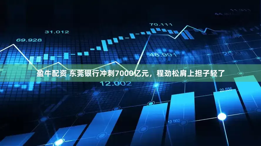 盈牛配资 东莞银行冲刺7000亿元，程劲松肩上担子轻了