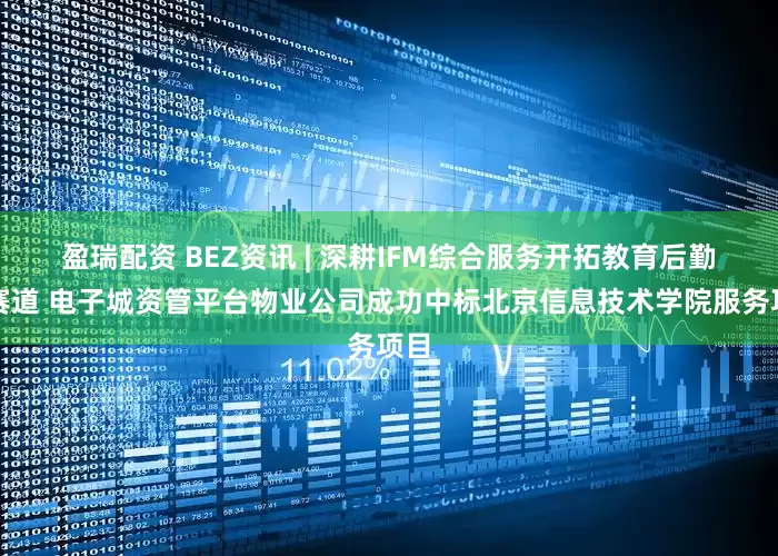 盈瑞配资 BEZ资讯 | 深耕IFM综合服务开拓教育后勤新赛道 电子城资管平台物业公司成功中标北京信息技术学院服务项目