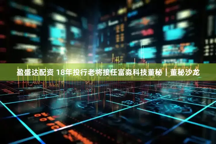 盈盛达配资 18年投行老将接任富淼科技董秘｜董秘沙龙