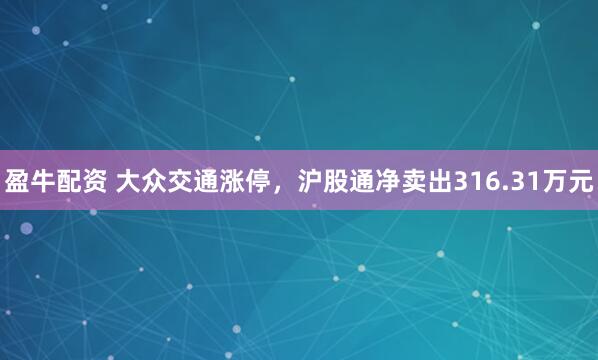 盈牛配资 大众交通涨停，沪股通净卖出316.31万元