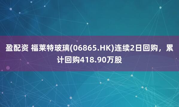 盈配资 福莱特玻璃(06865.HK)连续2日回购，累计回购418.90万股