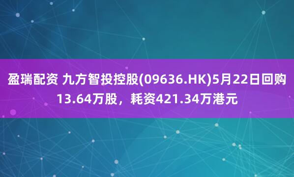 盈瑞配资 九方智投控股(09636.HK)5月22日回购13.64万股，耗资421.34万港元