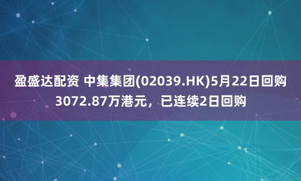 盈盛达配资 中集集团(02039.HK)5月22日回购3072.87万港元，已连续2日回购