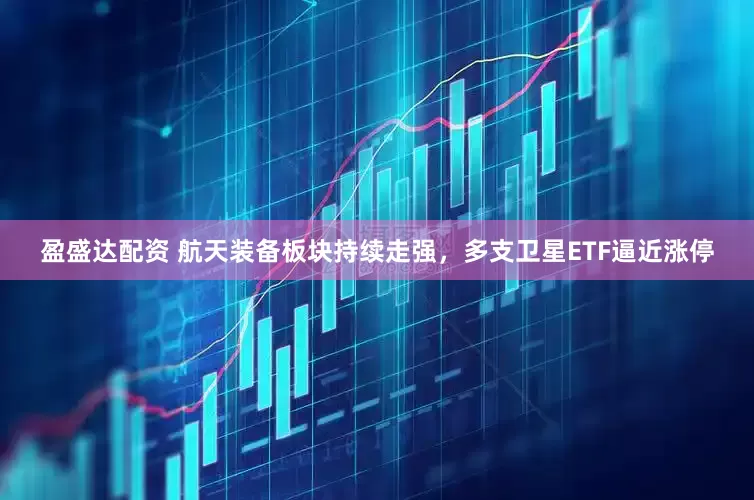 盈盛达配资 航天装备板块持续走强，多支卫星ETF逼近涨停